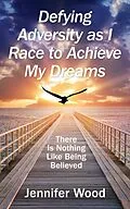 E-Book (epub) Defying Adversity as I Race to Achieve My Dreams: There Is Nothing Like Being Believed von Jennifer Wood