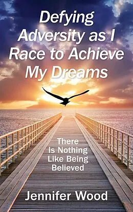 E-Book (epub) Defying Adversity as I Race to Achieve My Dreams: There Is Nothing Like Being Believed von Jennifer Wood