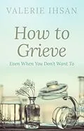 E-Book (epub) How to Grieve: Even when you don't want to von Valerie Ihsan