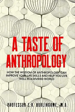 E-Book (epub) A Taste of Anthropology: How the Wisdom of Anthropology Can Improve Your Life Skills and Help You Live Well in a Divided World von E. A. Burlingame