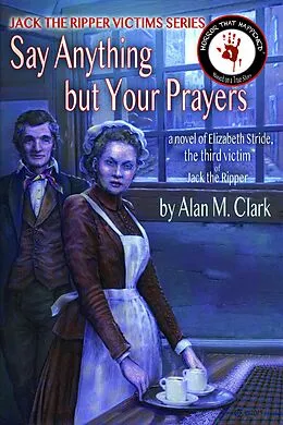 E-Book (epub) Say Anything but Your Prayers: a Novel of Elizabeth Stride, the Third Victim of Jack the Ripper (Jack the Ripper Victims Series, #2) von Alan M. Clark