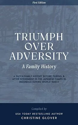 E-Book (epub) Triumph Over Adversity: A Dutch Family History Before, During, & After Internment in the Japanese Camps During World War Two in Indonesia 1st Edition von Christine Glover