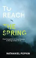 E-Book (epub) To Reach the Spring: From Complicity to Consciousness in the Age of Eco-Crisis von Nathaniel Popkin