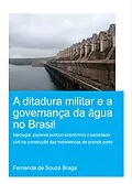 PDF A Ditadura Militar e a Governança da Água no Brasil (The Military Dictatorship and Water Governance in Brazil) von Fernanda de Souza Braga