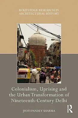 E-Book (pdf) Colonialism, Uprising and the Urban Transformation of Nineteenth-Century Delhi von Jyoti Pandey Sharma