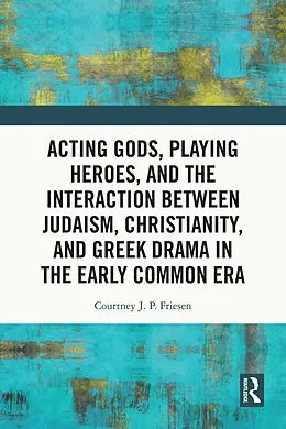 E-Book (pdf) Acting Gods, Playing Heroes, and the Interaction between Judaism, Christianity, and Greek Drama in the Early Common Era von Courtney J. P. Friesen