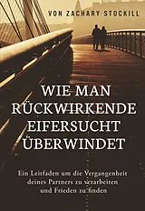 E-Book (epub) Wie man rückwirkende Eifersucht überwindet: Ein Leitfaden um die Vergangenheit deines Partners zu verarbeiten und Frieden zu finden von Zachary Stockill
