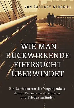 E-Book (epub) Wie man rückwirkende Eifersucht überwindet: Ein Leitfaden um die Vergangenheit deines Partners zu verarbeiten und Frieden zu finden von Zachary Stockill