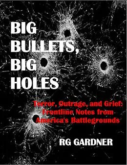 E-Book (epub) Big Bullets, Big Holes: Terror, Outrage, and Grief: Frontline Notes from America's Battlegrounds von R. G. Gardner
