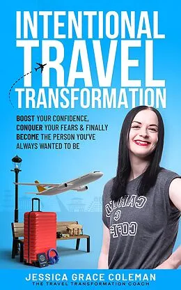 E-Book (epub) Intentional Travel Transformation: Boost Your Confidence, Conquer Your Fears & Finally Become The Person You've Always Wanted To Be von Jessica Grace Coleman