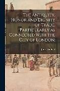 Couverture cartonnée The Antiquity, Honor and Dignity of Trade, Particularly as Connected With the City of London de James Caulfield