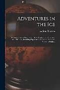 Couverture cartonnée Adventures in the Ice: a Comprehensive Summary of Arctic Exploration, Discovery, and Adventure, Including Experiences of Captain Penny, the V de 