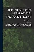 Couverture cartonnée The Wild Life Of Lake Superior, Past And Present: The Habits Of Deer, Moose, Wolves, Beavers, Muskrats, Trout, And Feathered Wood-folk Studied With Ca de George Shiras