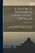 Couverture cartonnée A travers le royaume de Tamerlan (Asie centrale); voyage dans la Sibérie occidentale, le Turkestan, la Boukharie, aux bords de l'Amou-Daria, à Khiva e de Guillaume Capus