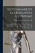 Couverture cartonnée Dictionnaire De La Législation Algérienne: Code Annoté Et Manuel Raisonné Des Lois, Ordonnances, Décrets, Décisions Et Arrêtés Publiés Au Bulletin Off de 