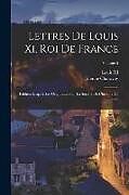 Couverture cartonnée Lettres De Louis Xi, Roi De France: Publiées D'après Les Originaux Pour La Société De L'histoire De France; Volume 5 de Étienne Charavay, Louis Xi