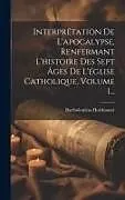 Fester Einband Interprétation De L'apocalypse, Renfermant L'histoire Des Sept Âges De L'église Catholique, Volume 1 von Bartholomäus Holzhauser