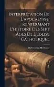 Fester Einband Interprétation De L'apocalypse, Renfermant L'histoire Des Sept Âges De L'église Catholique von Bartholomäus Holzhauser