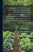 Livre Relié A Manual of Vegetables Plants. Containing the Experiences of the Author in Starting all Those Kinds of Vegetables Which are Most Difficult for a Novic de Isaac F. [From Old Catal Tillinghast