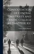 Livre Relié Consolidation of Central University and Centre College at Danville, Ky de 