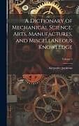 Livre Relié A Dictionary of Mechanical Science, Arts, Manufactures, and Miscellaneous Knowledge; Volume 2 de Alexander Jamieson