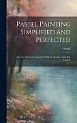 Livre Relié Pastel Painting Simplified and Perfected: After the Methods Compared With the Studies of the Best Masters de 