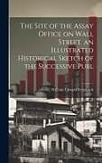 Livre Relié The Site of the Assay Office on Wall Street, an Illustrated Historical Sketch of the Successive Publ de William Edward Verplanck