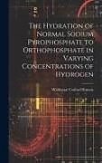 Livre Relié The Hydration of Normal Sodium Pyrophosphate to Orthophosphate in Varying Concentrations of Hydrogen de Waldemar Conrad Hansen