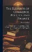 Fester Einband The Elements of Commerce, Politics, and Finance: In Three Treastises On Those Important Subjects. Designed As a Supplement to the Education of British von Thomas Mortimer