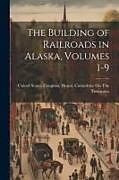 Couverture cartonnée The Building of Railroads in Alaska, Volumes 1-9 de 