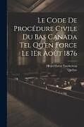 Couverture cartonnée Le Code De Procédure Civile Du Bas Canada Tel Qu'en Force Le 1Er Août 1876 de Québec, Henri Elzéar Taschereau