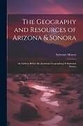 Couverture cartonnée The Geography and Resources of Arizona & Sonora: An Address Before the American Geographical & Statistical Society de Sylvester Mowry