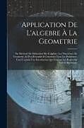 Couverture cartonnée Application De L'algebre À La Geometrie: Ou Methode De Démontrer Par L'algebre, Les Theorêmes De Geometrie, & D'en Résoudre & Construire Tous Les Prob de Anonymous