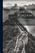 Couverture cartonnée The Middle Kingdom: A Survey of the ... Chinese Empire and Its Inhabitants de Samuel Wells Williams