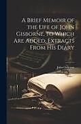 Couverture cartonnée A Brief Memoir of the Life of John Gisborne, to Which Are Added, Extracts From His Diary de John Gisborne