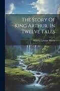 Couverture cartonnée The Story Of King Arthur, In Twelve Tales de Winona Caroline Martin