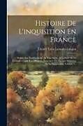 Couverture cartonnée Histoire De L'inquisition En France: Depuis Son Établissement Au Xiiie Siècle, A La Suite De La Croisade Contre Les Albigeois, Jusqu'en 1772, Époque D de 