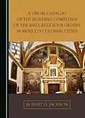 E-Book (pdf) Visual Catalog of the Building Complexes of the Male Religious Orders in Mexico's Colonial Cities von Robert H. Jackson