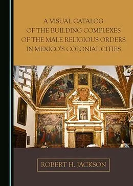 E-Book (pdf) Visual Catalog of the Building Complexes of the Male Religious Orders in Mexico's Colonial Cities von Robert H. Jackson