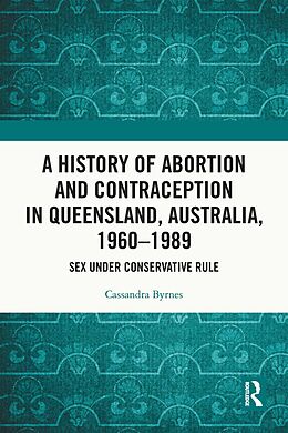 eBook (pdf) A History of Abortion and Contraception in Queensland, Australia, 1960-1989 de Cassandra Byrnes