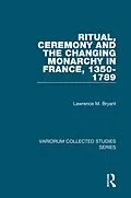 E-Book (pdf) Ritual, Ceremony and the Changing Monarchy in France, 1350-1789 von Lawrence M. Bryant