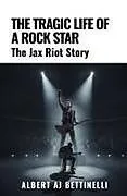 Kartonierter Einband The Tragic Life of a Rock Star - The Jax Riot Story von Albert Aj Bettinelli