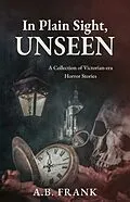 E-Book (epub) In Plain Sight, Unseen: A Collection of Victorian-era Horror Stories von A. B. Frank