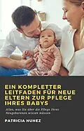 E-Book (epub) Ein kompletter Leitfaden für neue Eltern zur Pflege ihres Babys von Patricia Nunez