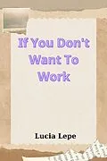 E-Book (epub) If You Don't Want To Work von Lucia Lepe