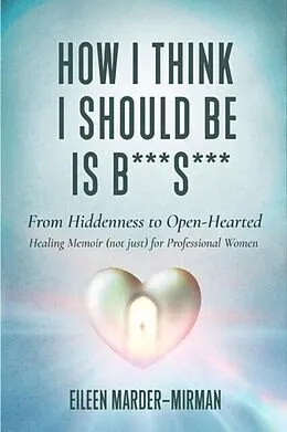 E-Book (epub) How I Think I Should Be is B***S***! From Hiddenness to Open-Hearted von Eileen Marder-Mirman