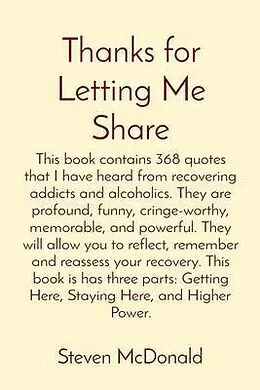 E-Book (epub) Thanks for Letting Me Share: This book contains 368 quotes that I have heard from recovering addicts and alcoholics. They are profound, funny, cringe-worthy, memorable, and powerful. They will allow you to reflect, remember and reassess your recovery. This von Steven McDonald