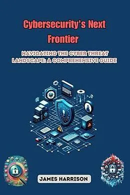 E-Book (epub) Cybersecurity's Next Frontier: Navigating the Cyber Threat Landscape von James Harrison