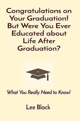 E-Book (epub) Congratulations on Your Graduation! But Were You Ever Educated about Life After Graduation? von Lee Black