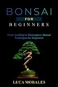E-Book (epub) Bonsai for Beginners: From Seedling to Masterpiece von Luca Morales